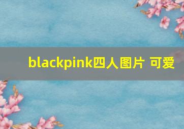 blackpink四人图片 可爱